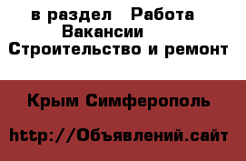  в раздел : Работа » Вакансии »  » Строительство и ремонт . Крым,Симферополь